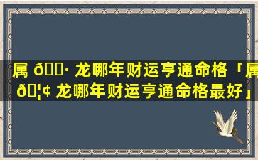 属 🌷 龙哪年财运亨通命格「属 🦢 龙哪年财运亨通命格最好」